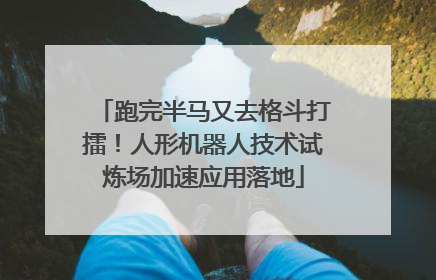 跑完半马又去格斗打擂！人形机器人技术试炼场加速应用落地