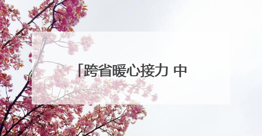 跨省暖心接力 中信银行为客户打通资金“生命通道”