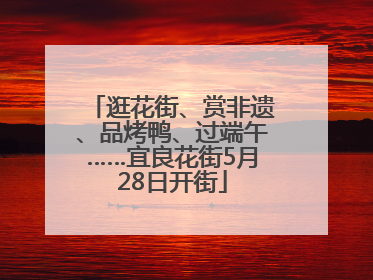 逛花街、赏非遗、品烤鸭、过端午……宜良花街5月28日开街