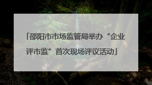 邵阳市市场监管局举办“企业评市监”首次现场评议活动