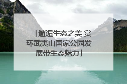 邂逅生态之美 赏环武夷山国家公园发展带生态魅力