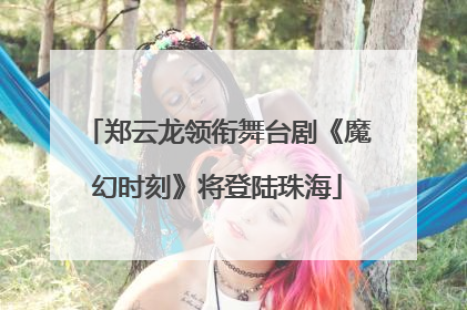 郑云龙领衔舞台剧《魔幻时刻》将登陆珠海