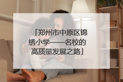 郑州市中原区锦绣小学——名校的高质量发展之路