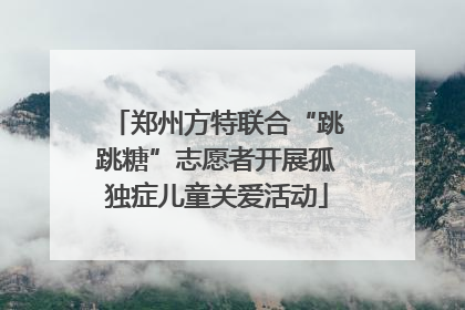 郑州方特联合“跳跳糖”志愿者开展孤独症儿童关爱活动