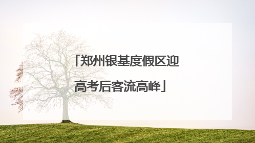 郑州银基度假区迎高考后客流高峰