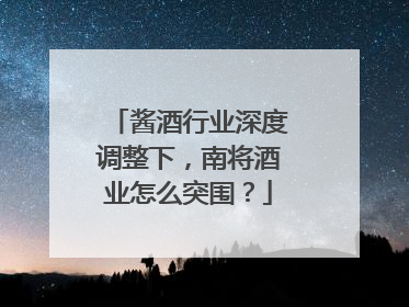 酱酒行业深度调整下，南将酒业怎么突围？