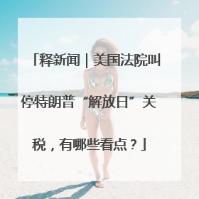 释新闻｜美国法院叫停特朗普“解放日”关税，有哪些看点？