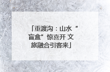 重渡沟：山水“盲盒”惊喜开 文旅融合引客来