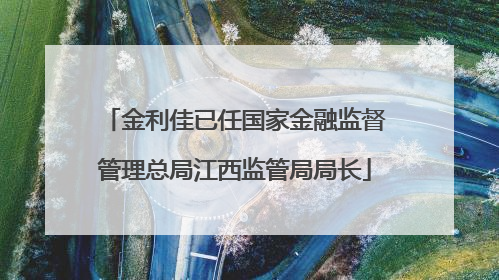 金利佳已任国家金融监督管理总局江西监管局局长