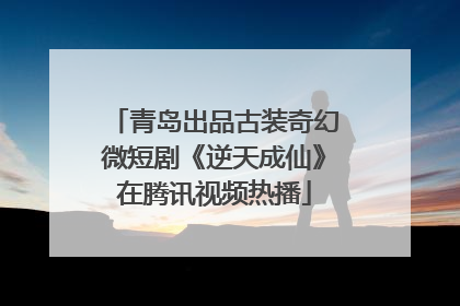 青岛出品古装奇幻微短剧《逆天成仙》在腾讯视频热播