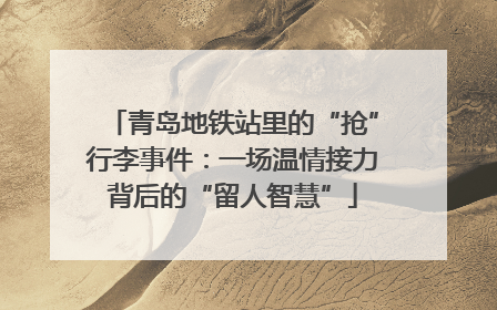 青岛地铁站里的“抢”行李事件：一场温情接力背后的“留人智慧”