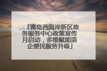 青岛西海岸新区政务服务中心政策宣传月启动，多维赋能惠企便民服务升级