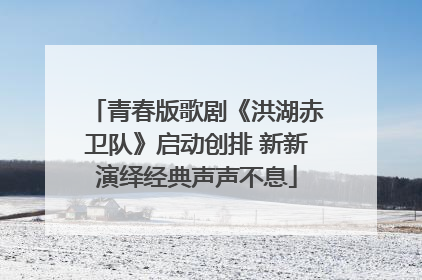 青春版歌剧《洪湖赤卫队》启动创排 新新演绎经典声声不息