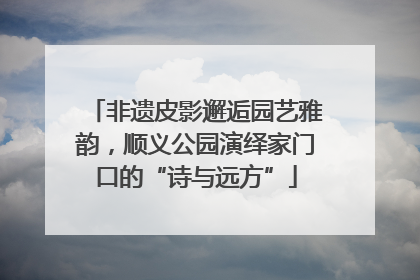 非遗皮影邂逅园艺雅韵，顺义公园演绎家门口的“诗与远方”
