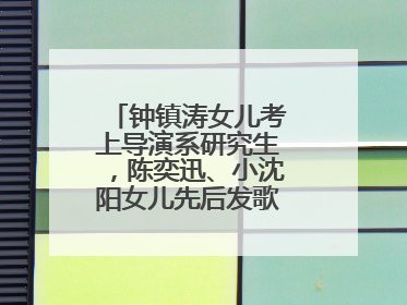 钟镇涛女儿考上导演系研究生，陈奕迅、小沈阳女儿先后发歌……星二代都来娱乐圈上班了