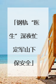 钢轨“医生”深夜忙 定军山下保安全