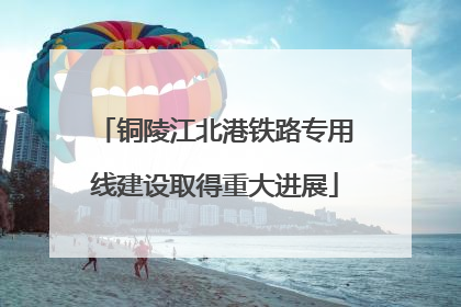 铜陵江北港铁路专用线建设取得重大进展