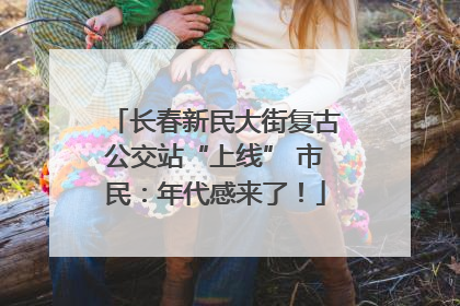 长春新民大街复古公交站“上线” 市民：年代感来了！