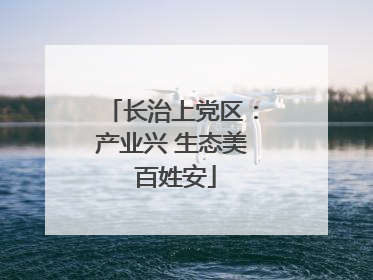 长治上党区：产业兴 生态美 百姓安