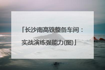 长沙南高铁整备车间：实战演练强能力(图)