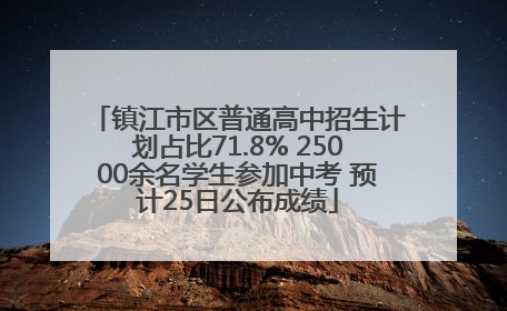 镇江市区普通高中招生计划占比71.8% 25000余名学生参加中考 预计25日公布成绩