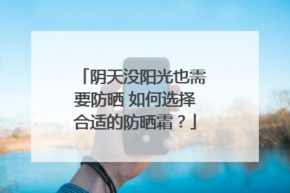 阴天没阳光也需要防晒 如何选择合适的防晒霜？