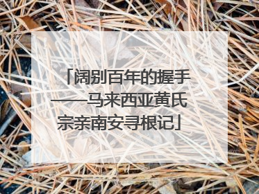 阔别百年的握手——马来西亚黄氏宗亲南安寻根记