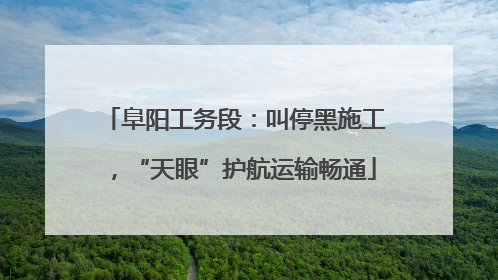 阜阳工务段：叫停黑施工，“天眼”护航运输畅通