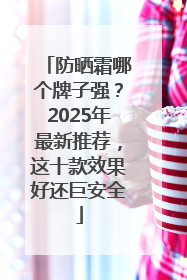 防晒霜哪个牌子强？2025年最新推荐，这十款效果好还巨安全