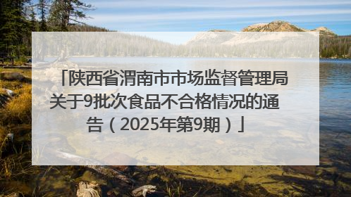 陕西省渭南市市场监督管理局关于9批次食品不合格情况的通告（2025年第9期）