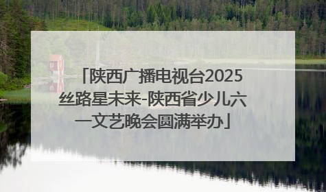 陕西广播电视台2025丝路星未来-陕西省少儿六一文艺晚会圆满举办