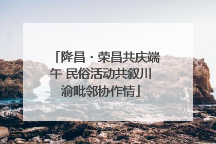 隆昌・荣昌共庆端午 民俗活动共叙川渝毗邻协作情