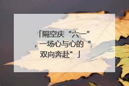 隔空庆“六一”，一场心与心的“双向奔赴”
