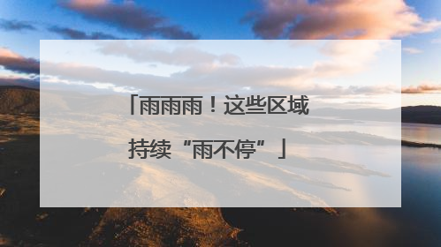 雨雨雨！这些区域持续“雨不停”