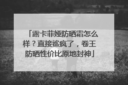 露卡菲娅防晒霜怎么样？直接鲨疯了，卷王防晒性价比原地封神