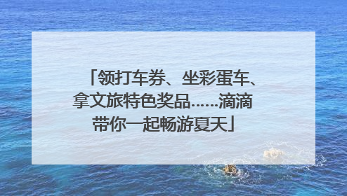 领打车券、坐彩蛋车、拿文旅特色奖品……滴滴带你一起畅游夏天
