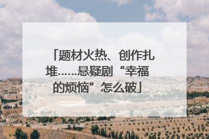 题材火热、创作扎堆……悬疑剧“幸福的烦恼”怎么破