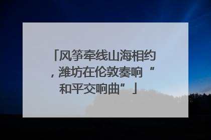 风筝牵线山海相约，潍坊在伦敦奏响“和平交响曲”