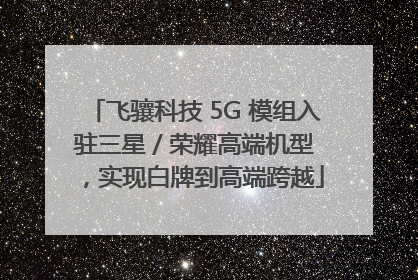 飞骧科技 5G 模组入驻三星 / 荣耀高端机型，实现白牌到高端跨越