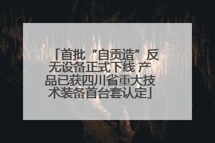 首批“自贡造”反无设备正式下线 产品已获四川省重大技术装备首台套认定