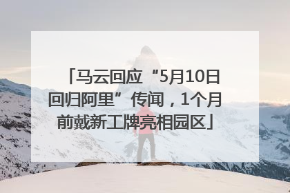 马云回应“5月10日回归阿里”传闻，1个月前戴新工牌亮相园区