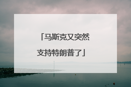 马斯克又突然支持特朗普了