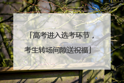 高考进入选考环节，考生转场间隙送祝福