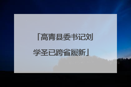 高青县委书记刘学圣已跨省履新