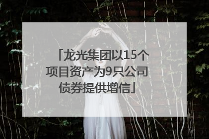 龙光集团以15个项目资产为9只公司债券提供增信