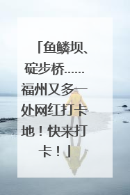 鱼鳞坝、碇步桥……福州又多一处网红打卡地！快来打卡！