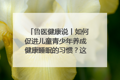 鲁医健康说丨如何促进儿童青少年养成健康睡眠的习惯？这份宝典快收藏