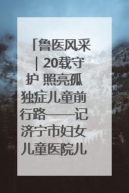 鲁医风采｜20载守护 照亮孤独症儿童前行路——记济宁市妇女儿童医院儿童康复中心主任、副主任技师赵淑珍