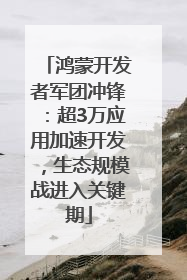 鸿蒙开发者军团冲锋：超3万应用加速开发，生态规模战进入关键期
