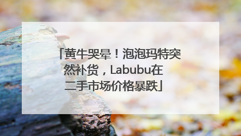 黄牛哭晕！泡泡玛特突然补货，Labubu在二手市场价格暴跌